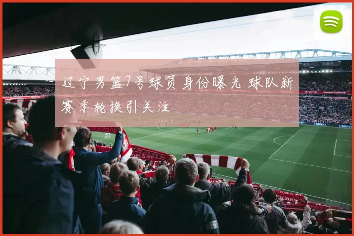 辽宁男篮7号球员身份曝光 球队新赛季轮换引关注