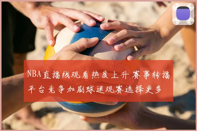 NBA直播线观看热度上升 赛事转播平台竞争加剧球迷观赛选择更多