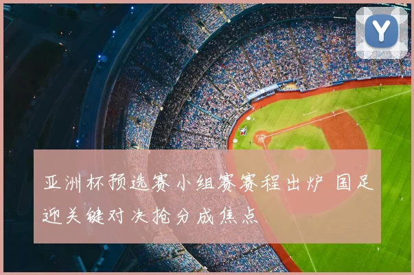 亚洲杯预选赛小组赛赛程出炉 国足迎关键对决抢分成焦点