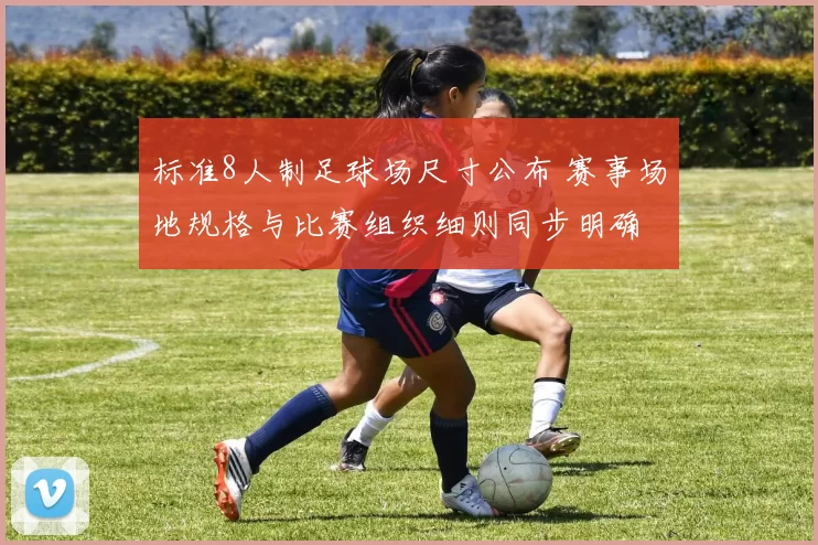 标准8人制足球场尺寸公布 赛事场地规格与比赛组织细则同步明确