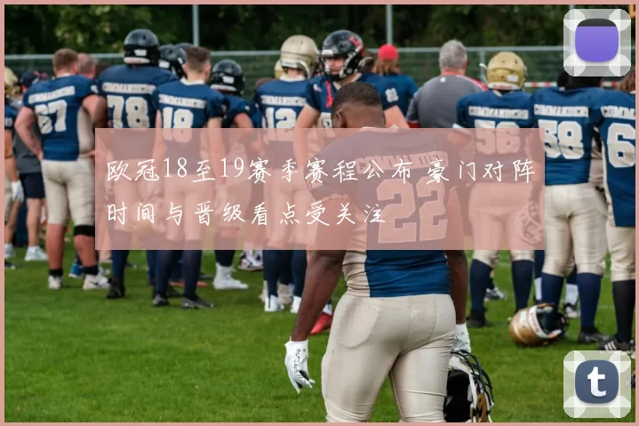 欧冠18至19赛季赛程公布 豪门对阵时间与晋级看点受关注