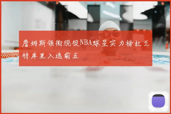 詹姆斯领衔现役NBA球星实力榜杜兰特库里入选前五