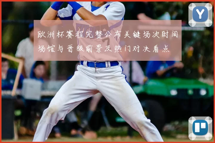 欧洲杯赛程完整公布关键场次时间场馆与晋级前景及热门对决看点
