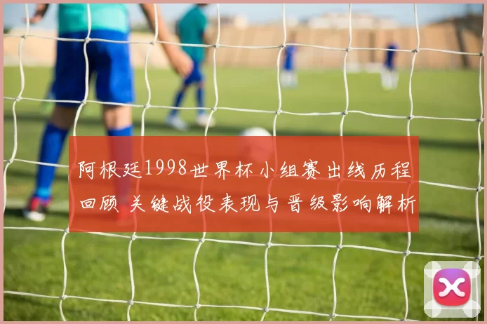 阿根廷1998世界杯小组赛出线历程回顾 关键战役表现与晋级影响解析