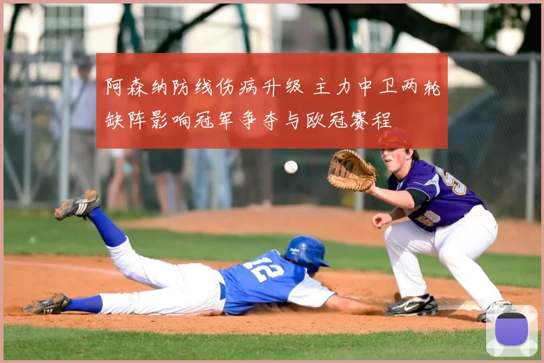 阿森纳防线伤病升级 主力中卫两轮缺阵影响冠军争夺与欧冠赛程