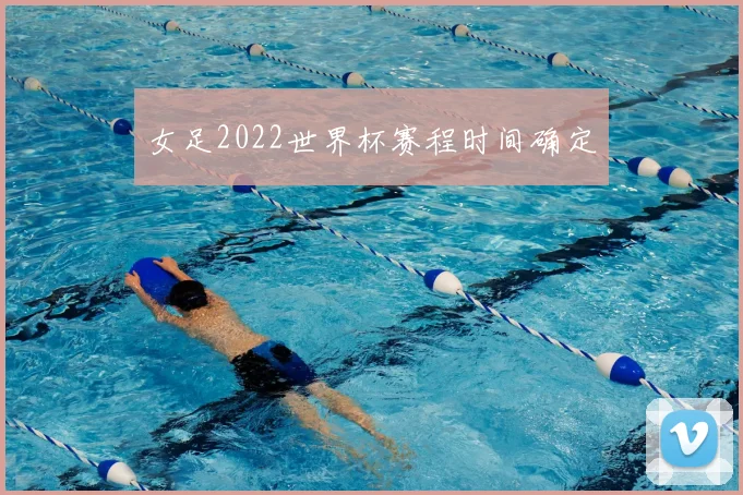 女足2022世界杯赛程时间确定