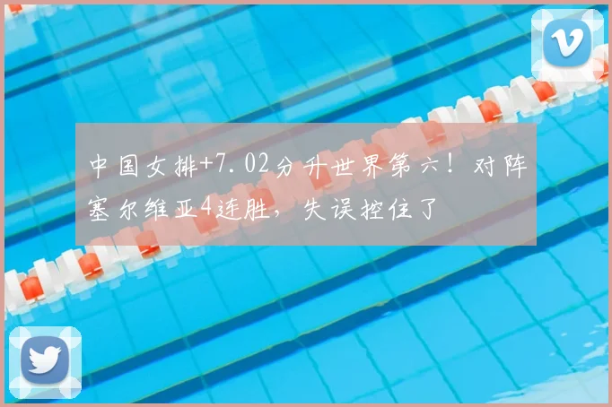 中国女排+7.02分升世界第六！对阵塞尔维亚4连胜，失误控住了