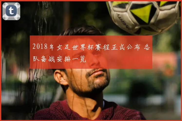 2018年女足世界杯赛程正式公布 各队备战安排一览