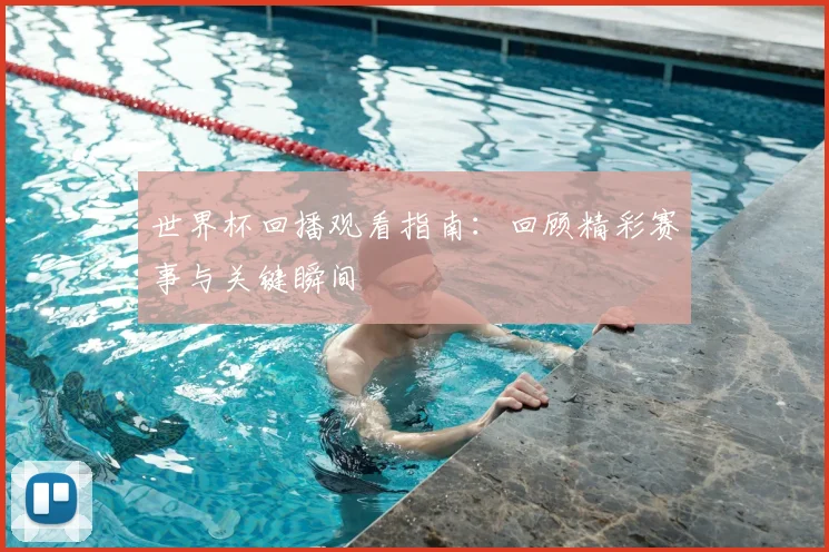 世界杯回播观看指南：回顾精彩赛事与关键瞬间