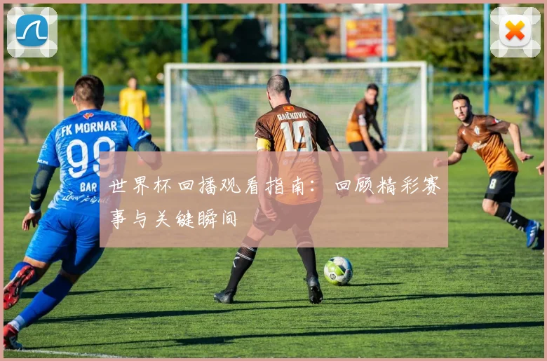 世界杯回播观看指南：回顾精彩赛事与关键瞬间