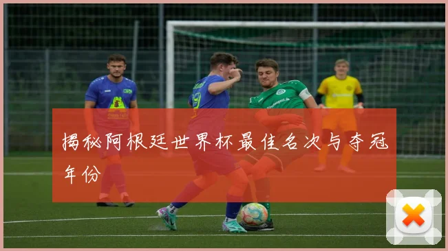 揭秘阿根廷世界杯最佳名次与夺冠年份