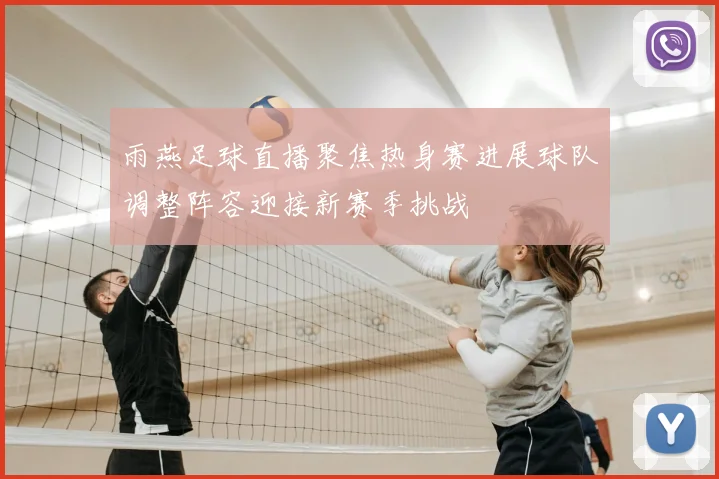 雨燕足球直播聚焦热身赛进展球队调整阵容迎接新赛季挑战