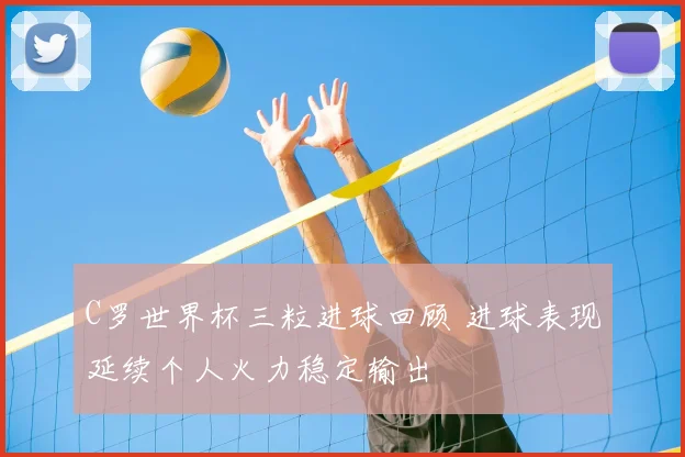 C罗世界杯三粒进球回顾 进球表现延续个人火力稳定输出