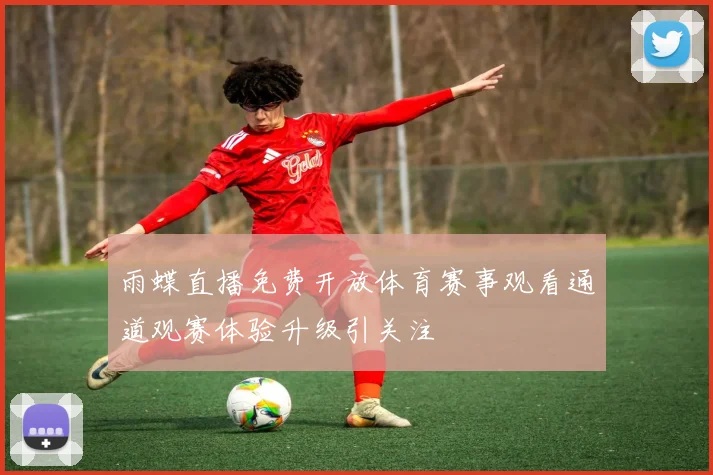 雨蝶直播免费开放体育赛事观看通道观赛体验升级引关注