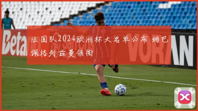 法国队2024欧洲杯大名单公布 姆巴佩格列兹曼领衔
