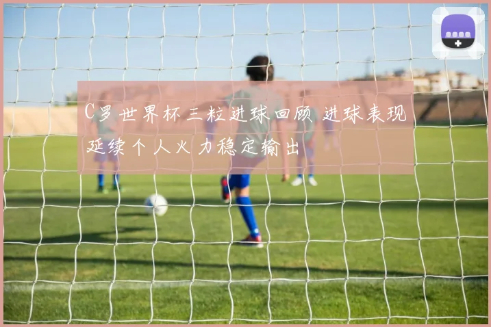 C罗世界杯三粒进球回顾 进球表现延续个人火力稳定输出