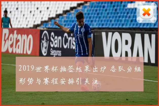 2019世界杯抽签结果出炉 各队分组形势与赛程安排引关注