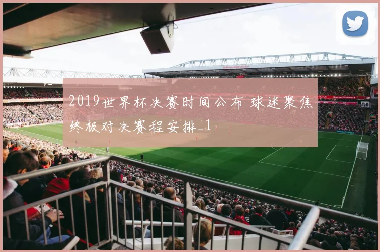 2019世界杯决赛时间公布 球迷聚焦终极对决赛程安排_1