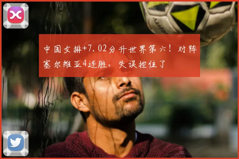 中国女排+7.02分升世界第六！对阵塞尔维亚4连胜，失误控住了
