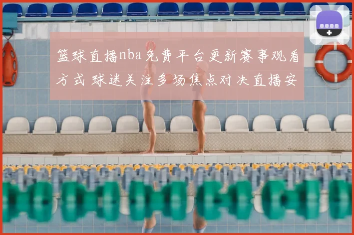 篮球直播nba免费平台更新赛事观看方式 球迷关注多场焦点对决直播安排