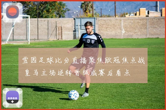雪园足球比分直播聚焦欧冠焦点战 皇马主场逆转晋级成赛后看点