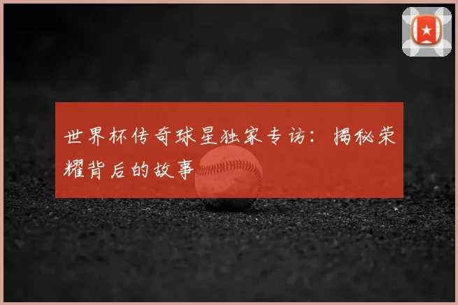 世界杯传奇球星独家专访:揭秘荣耀背后的故事