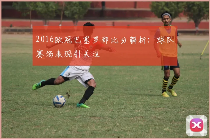 2016欧冠巴塞罗那比分解析：球队赛场表现引关注