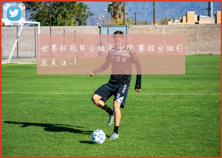 世界杯冠军小组未出现 赛程分组引发关注_1