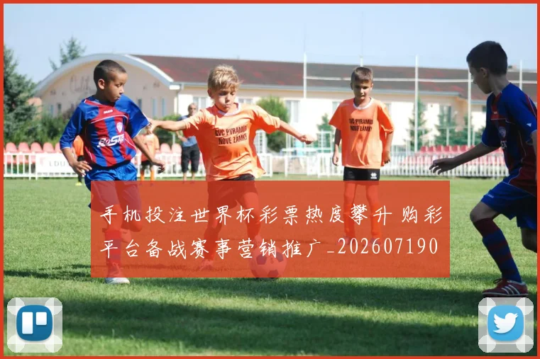 手机投注世界杯彩票热度攀升 购彩平台备战赛事营销推广_20260719082917