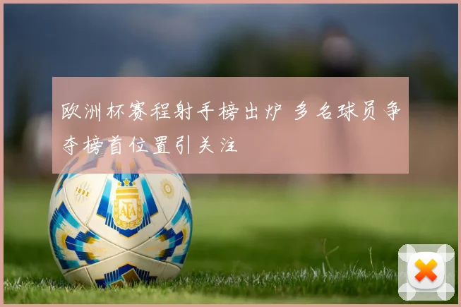 欧洲杯赛程射手榜出炉 多名球员争夺榜首位置引关注