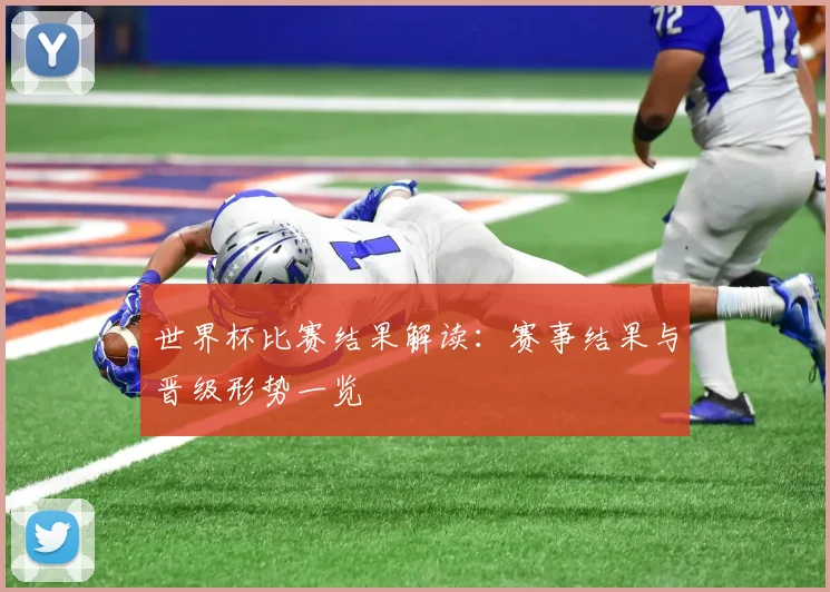 世界杯比赛结果解读：赛事结果与晋级形势一览