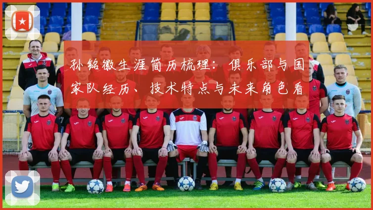 孙铭徽生涯简历梳理：俱乐部与国家队经历、技术特点与未来角色看点