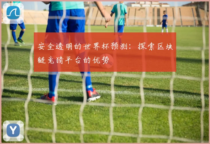 安全透明的世界杯预测：探索区块链竞猜平台的优势
