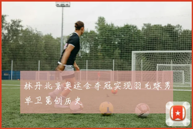 林丹北京奥运会夺冠实现羽毛球男单卫冕创历史