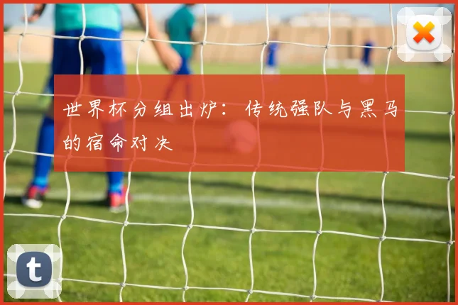 世界杯分组出炉：传统强队与黑马的宿命对决