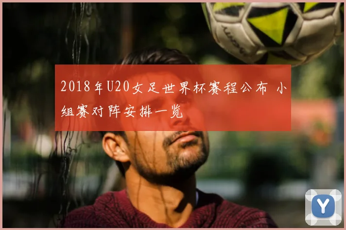 2018年U20女足世界杯赛程公布 小组赛对阵安排一览