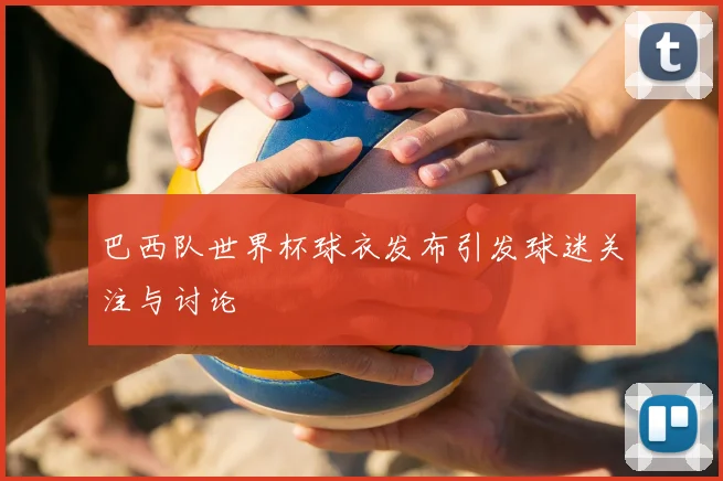 巴西队世界杯球衣发布引发球迷关注与讨论