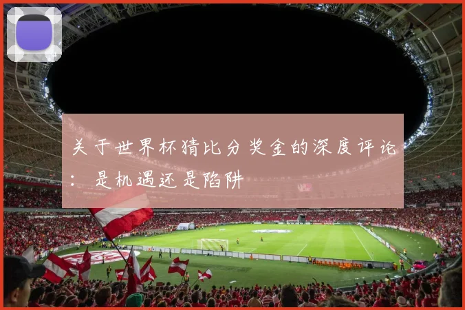 关于世界杯猜比分奖金的深度评论：是机遇还是陷阱