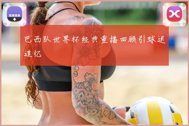 巴西队世界杯经典重播回顾引球迷追忆