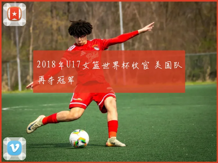 2018年U17女篮世界杯收官 美国队再夺冠军