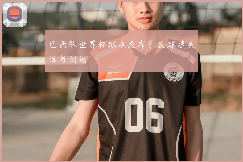 巴西队世界杯球衣发布引发球迷关注与讨论