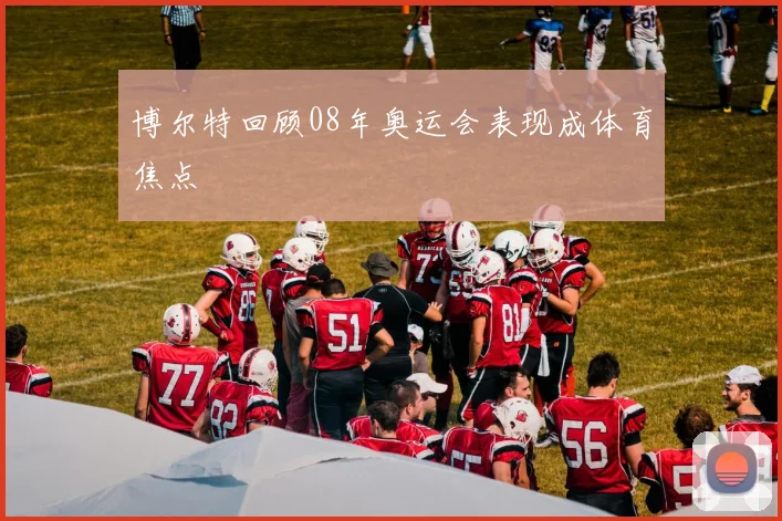 博尔特回顾08年奥运会表现成体育焦点