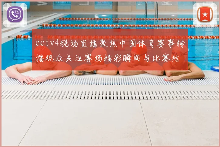 cctv4现场直播聚焦中国体育赛事转播观众关注赛场精彩瞬间与比赛结果
