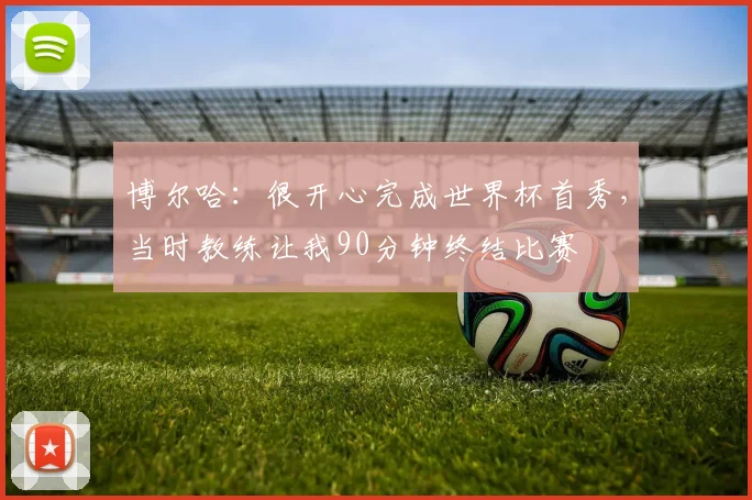 博尔哈：很开心完成世界杯首秀，当时教练让我90分钟终结比赛