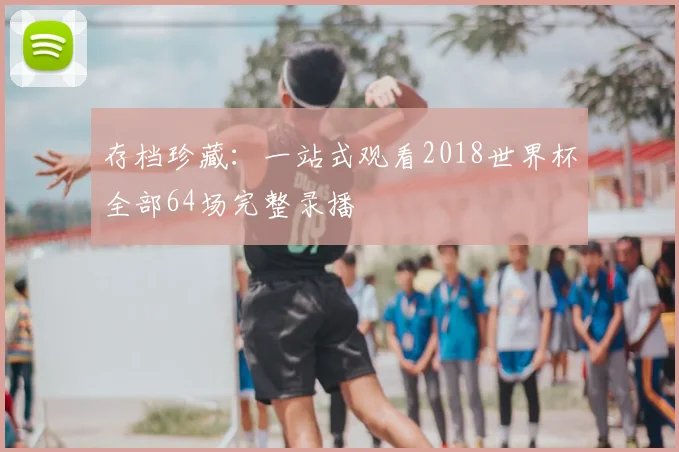 存档珍藏：一站式观看2018世界杯全部64场完整录播