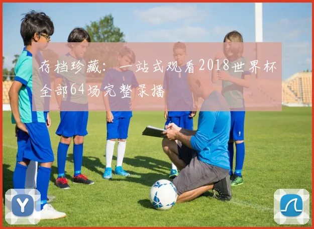 存档珍藏:一站式观看2018世界杯全部64场完整录播