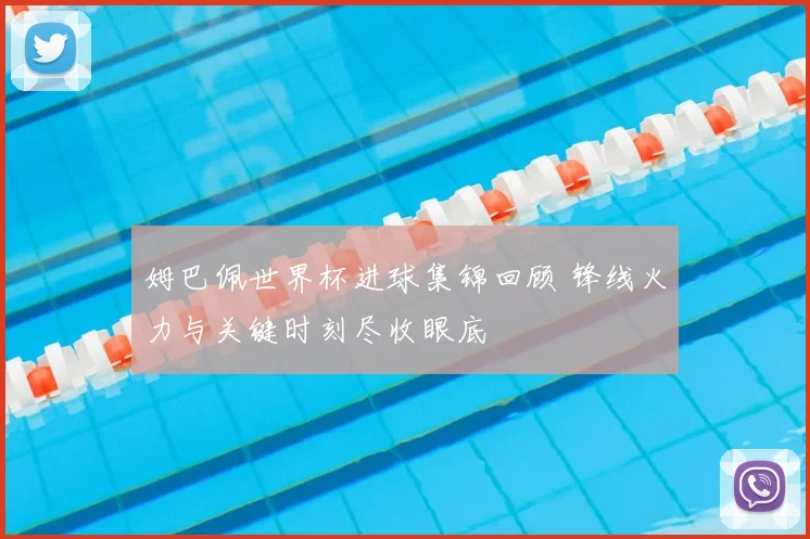 姆巴佩世界杯进球集锦回顾 锋线火力与关键时刻尽收眼底