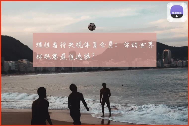 理性看待央视体育会员：你的世界杯观赛最佳选择？