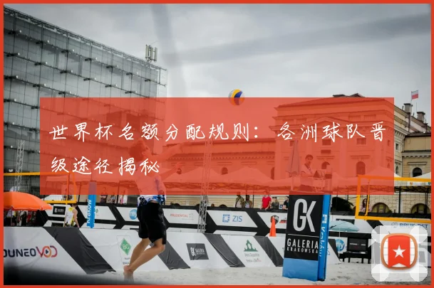 世界杯名额分配规则：各洲球队晋级途径揭秘