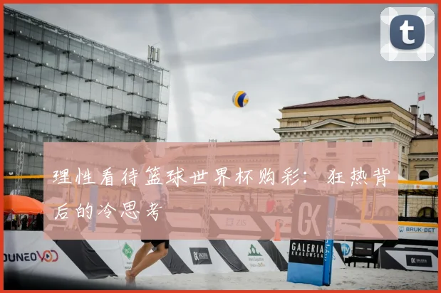 理性看待篮球世界杯购彩：狂热背后的冷思考